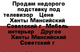 Продам недорого подставку под телевизор › Цена ­ 3 500 - Ханты-Мансийский, Советский г. Мебель, интерьер » Другое   . Ханты-Мансийский,Советский г.